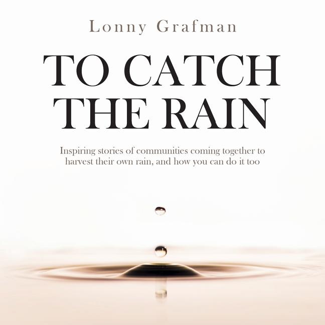 To Catch the Rain: Inspiring stories of communities coming together to harvest their own rain, and how you can do it too