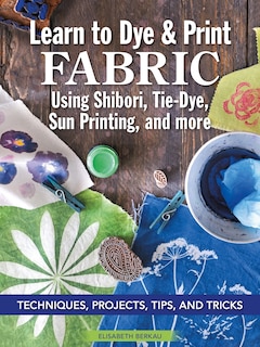 Couverture_Learn to Dye & Print Fabric Using Shibori, Tie-Dye, Sun Printing, and more