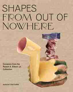 Shapes From Out Of Nowhere: Ceramics From The Robert A. Ellison Jr. Collection by Adrienne Spinozzi