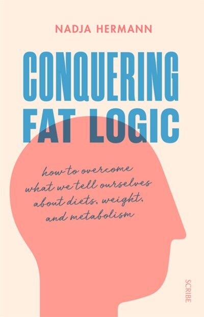 Conquering Fat Logic: How To Overcome What We Tell Ourselves About Diets, Weight, And Metabolism