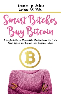 Smart Bitches Buy Bitcoin: A Simple Guide for Women Who Want to Learn the Truth About Bitcoin and Control Their Financial Future