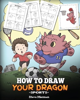 How To Draw Your Dragon (Sports): Learn How to Draw Cute Dragons Playing Fun Sports. A Fun and Easy Step by Step Guide To Draw Dragons and Teach Popular Sports for Kids