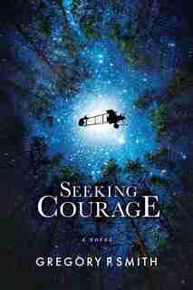 Seeking Courage: An Airman's Pursuit Of Identity & Purpose Through Love And Loss During Ww1 by Gregory P. Smith
