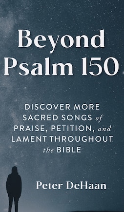 Beyond Psalm 150: Discover More Sacred Songs of Praise, Petition, and Lament throughout the Bible