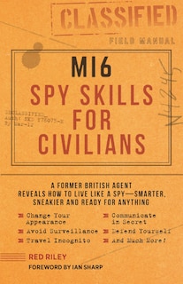 Mi6 Spy Skills For Civilians: A Former British Agent Reveals How To Live Like A Spy - Smarter, Sneakier And Ready For Anything