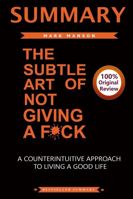 Summary of The Subtle Art of Not Giving A F*ck: A CounterIntiutive Approach To Living a Good Life