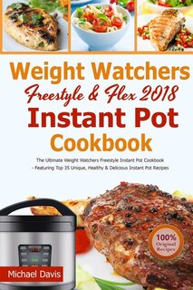 Weight Watchers Freestyle & Flex Instant Pot Cookbook 2018: The Ultimate WW Freestyle Instant Pot Cookbook - Featuring Top 35 Unique, Delicious and Easy Weight