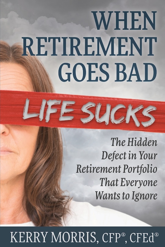 When Retirement Goes Bad Life Sucks: The Hidden Defect in Your Retirement Portfolio That Everyone Wants to Ignore
