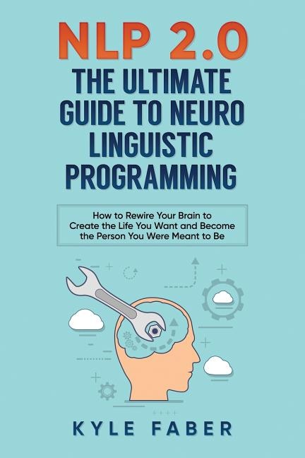 Nlp 2.0 - The Ultimate Guide To Neuro Linguistic Programming: How To Rewire Your Brain And Create The Life You Want And Become The Person You Were Meant To Be