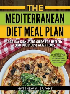 The Mediterranean Diet Meal Plan: A 30-Day Kick-Start Guide for Healthy (and Delicious) Weight Loss: Includes a 30 Day Meal Plan for
