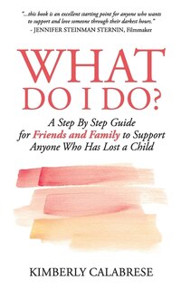 What Do I Do?: A Step By Step Guide For Friends And Family To Support Anyone Who Has Lost A Child