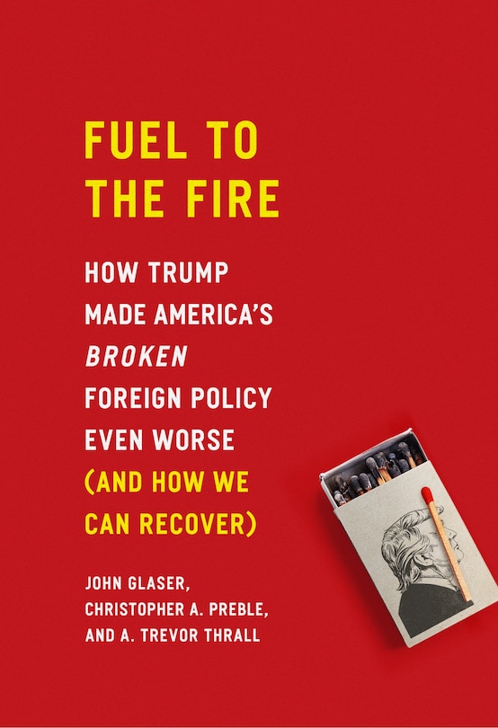 Fuel To The Fire: How Trump Made America's Broken Foreign Policy Even Worse (and How We Can Recover)