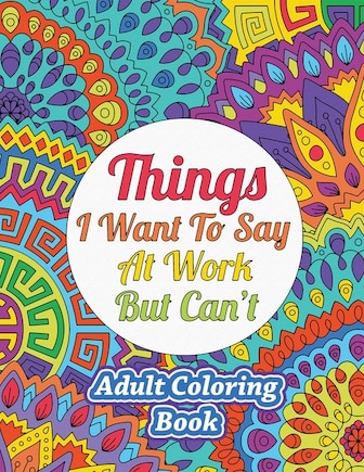 Things I Want To Say At Work But Can't: Adult Coloring Book