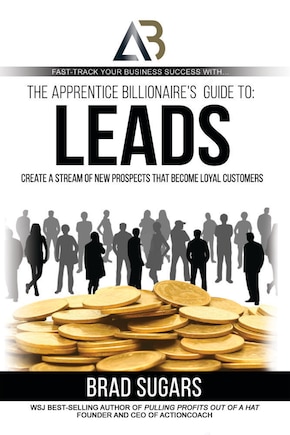 The Apprentice Billionaire's Guide to Leads: Create a Stream of New Prospects That Become Loyal Customers