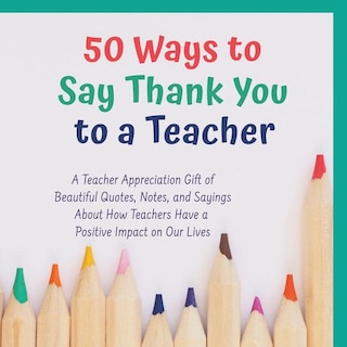 50 Ways to Say Thank You to a Teacher: A Teacher Apprecaition Gift of Beautiful Quotes, Notes, and Sayings About How Teachers Have a Posit