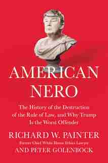 American Nero: The History Of The Destruction Of The Rule Of Law, And Why Trump Is The Worst Offender by Richard Painter