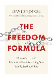 The Freedom Formula: How To Succeed In Business Without Sacrificing Your Family, Health, Or Life by David Finkel