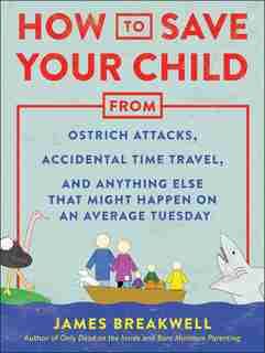 How To Save Your Child From Ostrich Attacks, Accidental Time Travel, And Anything Else That Might Happen On An Average Tuesday by JAMES BREAKWELL