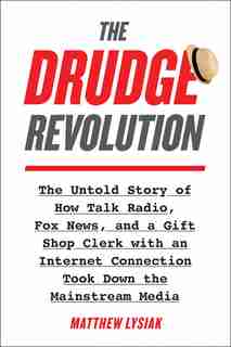 The Drudge Revolution: The Untold Story of How Talk Radio, Fox News, and a Gift Shop Clerk with an Internet Connection Took Down the Mainstream Media by Matthew Lysiak