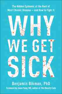 Why We Get Sick: The Hidden Epidemic At The Root Of Most Chronic Disease--and How To Fight It by Benjamin Bikman