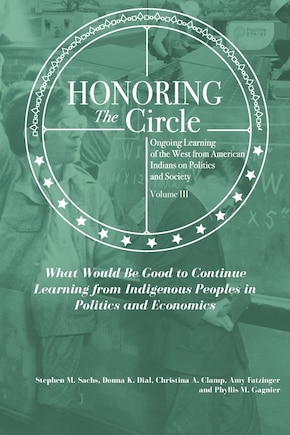 Honoring the Circle: Ongoing Learning from American Indians on Politics and Society, Volume III: What Would Be Good to Continue Learning from Indigenous Peoples in Politics and Economics