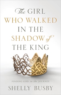 The Girl Who Walked in the Shadow of the King: Finding God in the Journey