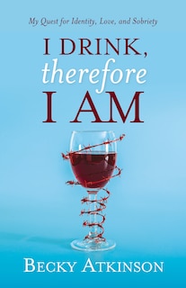 I Drink, Therefore I Am: My Quest for Identity, Love, and Sobriety