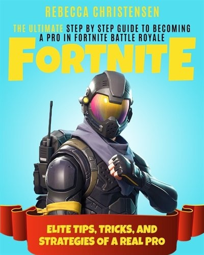 Fortnite: The Ultimate Step By Step Guide To Becoming A Pro In Fortnite Battle Royale Elite Tips, Tricks, a