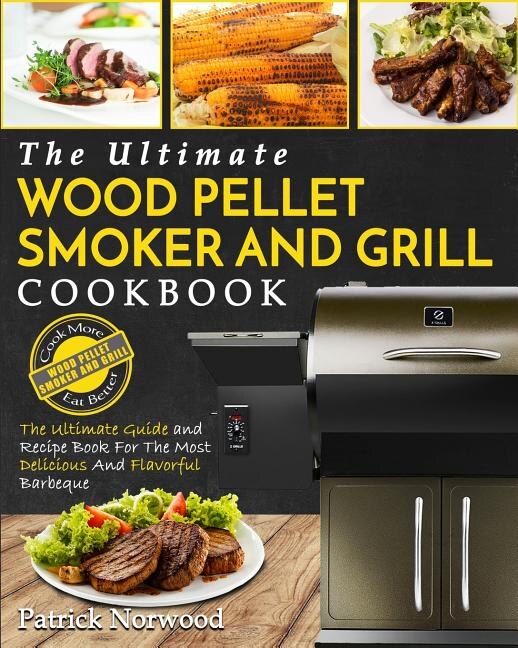Wood Pellet Smoker and Grill Cookbook: The Ultimate Wood Pellet Smoker and Grill Cookbook - The Ultimate Guide and Recipe Book for the Mos