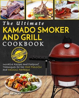 Kamado Smoker And Grill Cookbook: The Ultimate Kamado Smoker and Grill Cookbook - Innovative Recipes and Foolproof Techniques for The