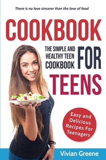 Cookbook For Teens: Teen Cookbook: The Simple And Healthy Teen Cookbook: Easy And Delicious Recipes For Teens