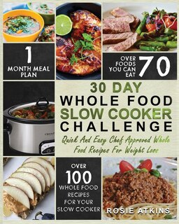 30 Day Whole Food Slow Cooker Challenge: Whole Food Recipes For Your Slow Cooker - Quick And Easy Chef Approved Whole Food Recipes For Weigh