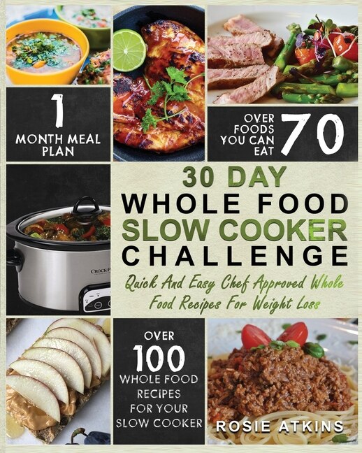 30 Day Whole Food Slow Cooker Challenge: Whole Food Recipes For Your Slow Cooker - Quick And Easy Chef Approved Whole Food Recipes For Weigh