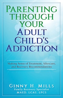 Parenting Through Your Adult Child's Addiction: Making Sense of Treatment, Aftercare, and Recovery Recommendations