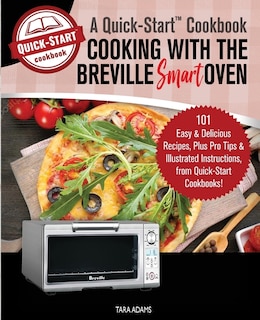 Cooking with the Breville Smart Oven, A Quick-Start Cookbook: 101 Easy and Delicious Recipes, plus Pro Tips and Illustrated Instructions, from Quick-Start Cookbooks!