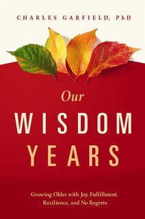 Our Wisdom Years: Growing Older With Joy, Fulfillment, Resilience, And No Regrets