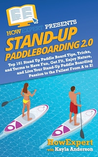 Stand Up Paddleboarding 2.0: Top 101 Stand Up Paddle Board Tips, Tricks, and Terms to Have Fun, Get Fit, Enjoy Nature, and Live Your Stand-Up Paddle Boarding Passion to the Fullest From A to Z!