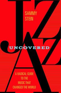 Jazz Uncovered: A Radical Guide To The Music That Changed The World