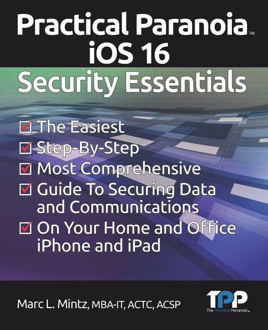 Practical Paranoia iOS 16 Security Essentials: The Easiest, Step-By-step, Most Comprehensive Guide to Securing Data and Communications on Your Home and Office IPhone and IPad