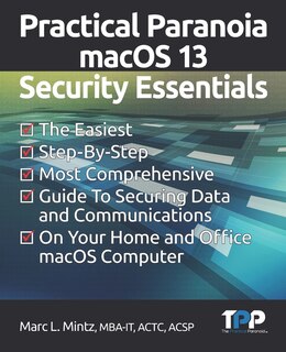 Practical Paranoia macOS 13 Security Essentials: The Easiest, Step-By-step, Most Comprehensive Guide to Securing Data and Communications on Your Home and Office MacOS Computer