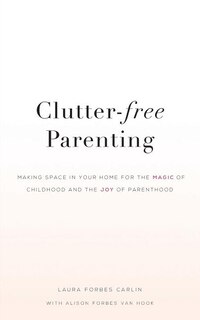 Clutter-Free Parenting: Making Space In Your Home For The Magic of Childhood And The Joy of Parenthood