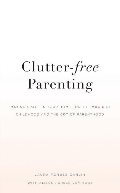 Clutter-Free Parenting: Making Space In Your Home For The Magic of Childhood And The Joy of Parenthood