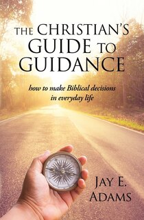 The Christian's Guide to Guidance: How to make Biblical decisions in everyday life