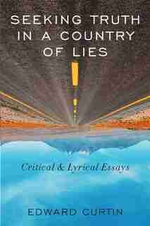 Seeking Truth in a Country of Lies: Critical & Lyrical Essays by Edward Curtin