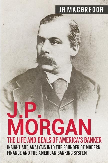 Front cover_J.P. Morgan - The Life and Deals of America's Banker