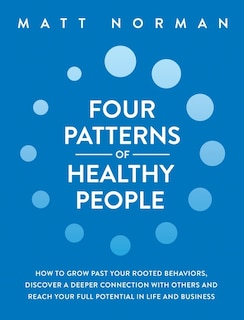 Four Patterns of Healthy People: How to Grow Past Your Rooted Behaviors, Discover a Deeper Connection with Others, and Reach Your Full Potential in Life and Business