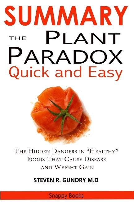 SUMMARY Of The Plant Paradox Quick and Easy: The Hidden Dangers in Healthy Foods That Causes Disease and Weight Gain By Dr. Steven Gundry