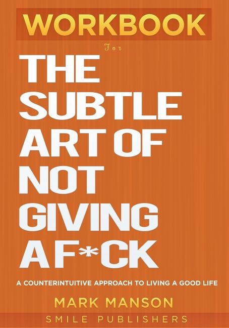 Workbook For The Subtle Art of Not Giving a F*ck: A Counterintuitive Approach to Living a Good Life