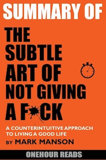 Summary Of The Subtle Art Of Not Giving A F*ck: A Counterintuitive Approach To Living A Good Life By Mark Manson