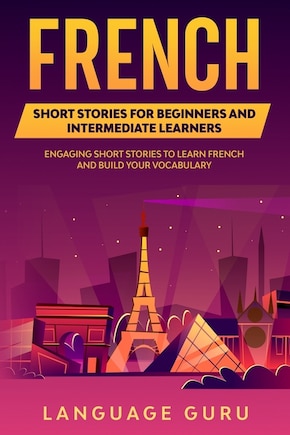 French Short Stories For Beginners And Intermediate Learners: Engaging Short Stories To Learn French And Build Your Vocabulary